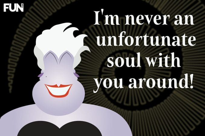 I'm never an unfortunate soul with you around!
